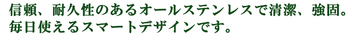 信頼、耐久性のあるオールステンレスで清潔、強固。