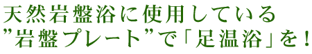 天然岩盤浴に使用している”岩盤プレート”で「足温浴」を！